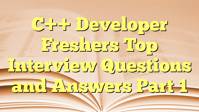 C++ Developer Freshers Top Interview Questions and Answers Part 1