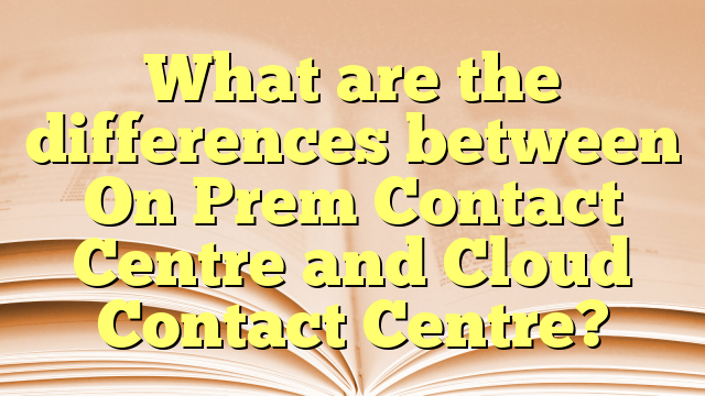 What are the differences between On Prem Contact Centre and Cloud Contact Centre?