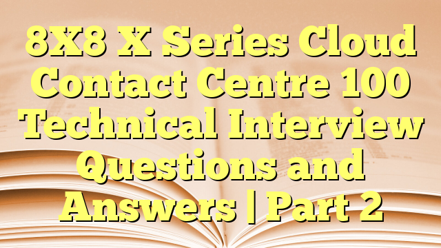 8X8 X Series Cloud Contact Centre 100 Technical Interview Questions and Answers | Part 2