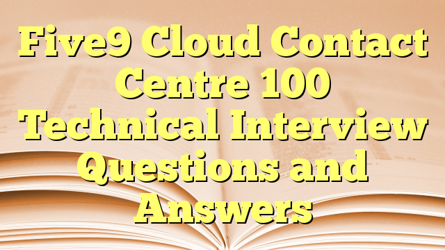 Five9 Cloud Contact Centre 100 Technical Interview Questions and Answers