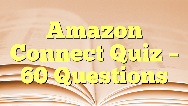 Amazon Connect Quiz – 60 Questions