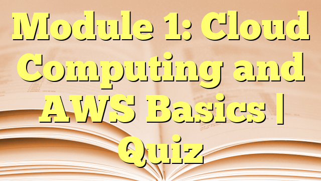 Module 1: Cloud Computing and AWS Basics | Quiz