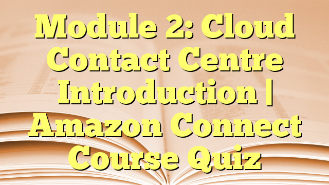 Module 2: Cloud Contact Centre Introduction | Amazon Connect Course Quiz