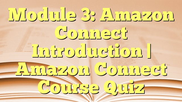 Module 3: Amazon Connect Introduction | Amazon Connect Course Quiz