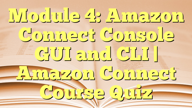 Module 4: Amazon Connect Console GUI and CLI | Amazon Connect Course Quiz