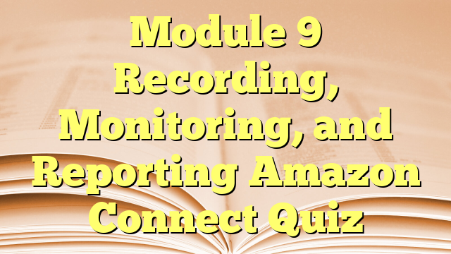 Module 9 Recording, Monitoring, and Reporting Amazon Connect Quiz