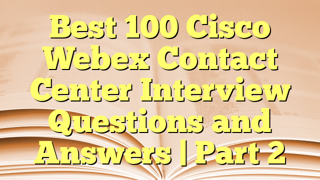 Best 100 Cisco Webex Contact Center Interview Questions and Answers | Part 2