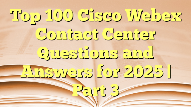 Top 100 Cisco Webex Contact Center Questions and Answers for 2025 | Part 3