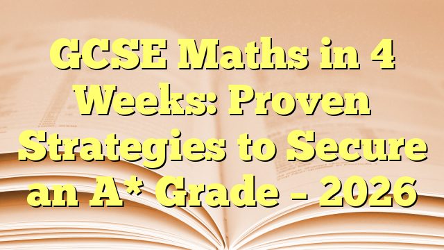 GCSE Maths in 4 Weeks: Proven Strategies to Secure an A* Grade – 2026